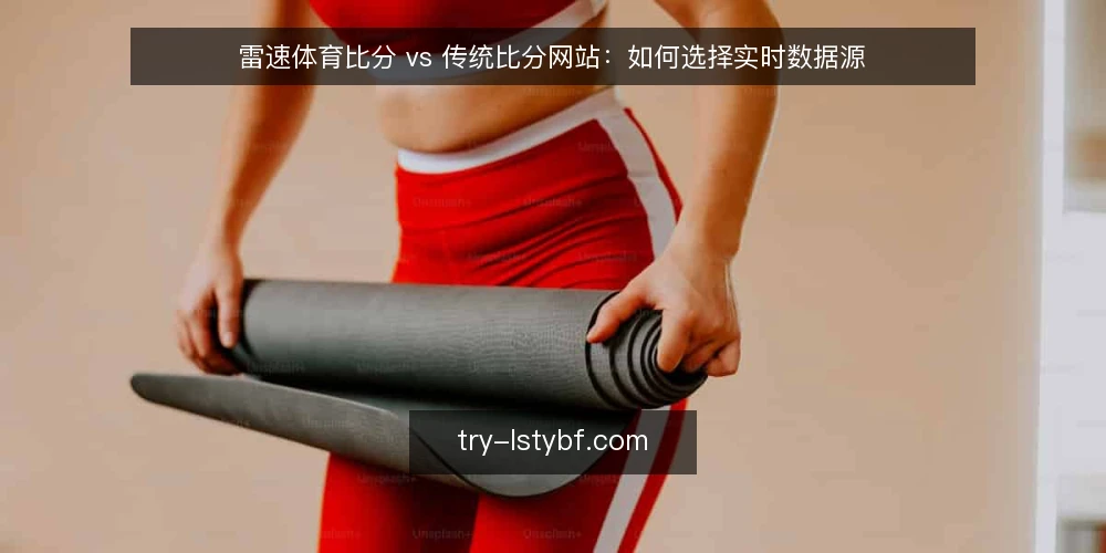 雷速体育比分 vs 传统比分网站:如何选择实时数据源 — 明确你的使用场景与数据需求 配图