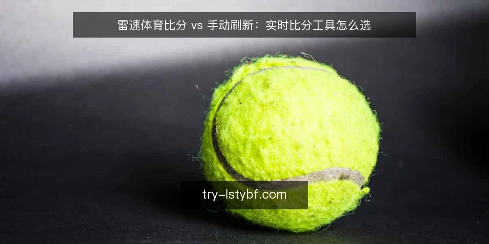 雷速体育比分 vs 手动刷新:实时比分工具怎么选 — 选型先看四个关键维度 配图