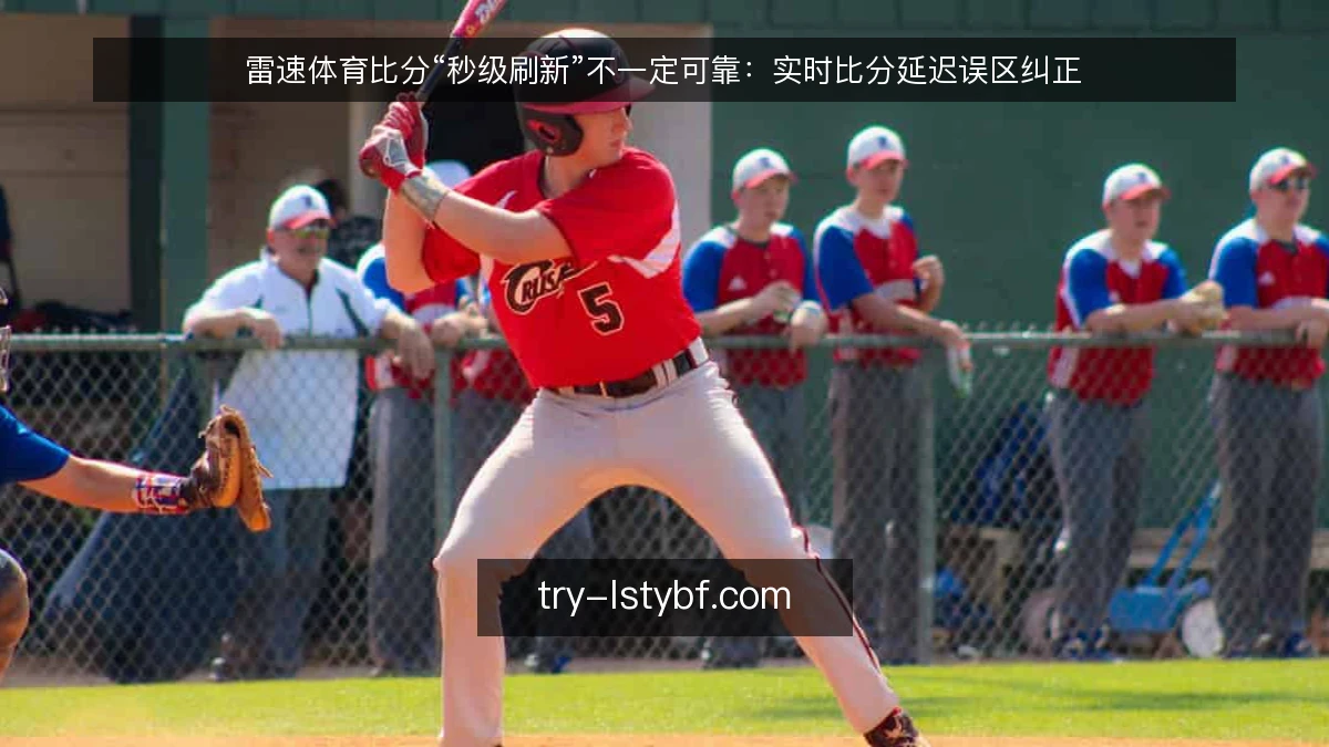 雷速体育比分“秒级刷新”不一定可靠：实时比分延迟误区纠正