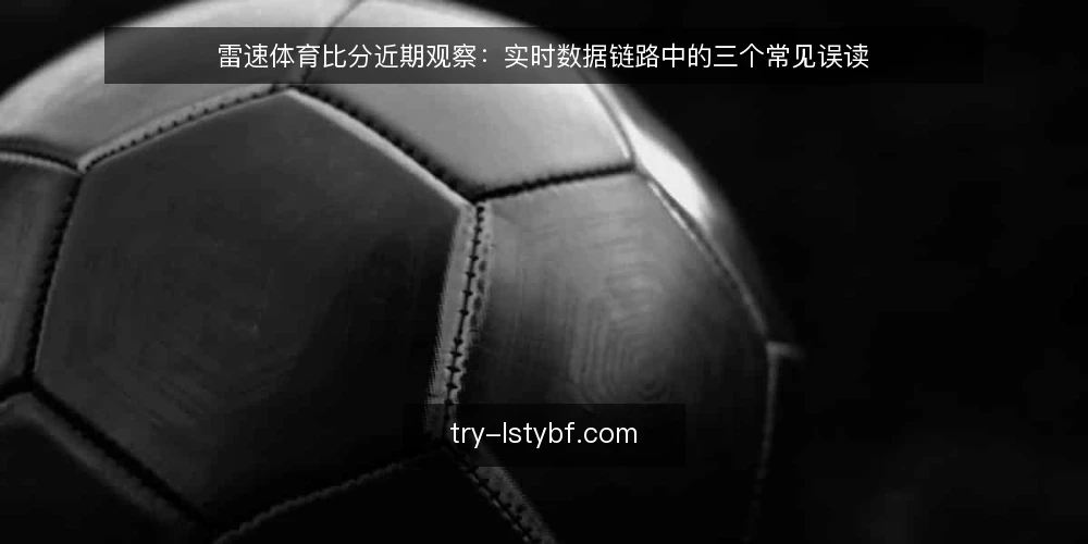 雷速体育比分近期观察:实时数据链路中的三个常见误读 — 近期讨论中的观察起点 配图